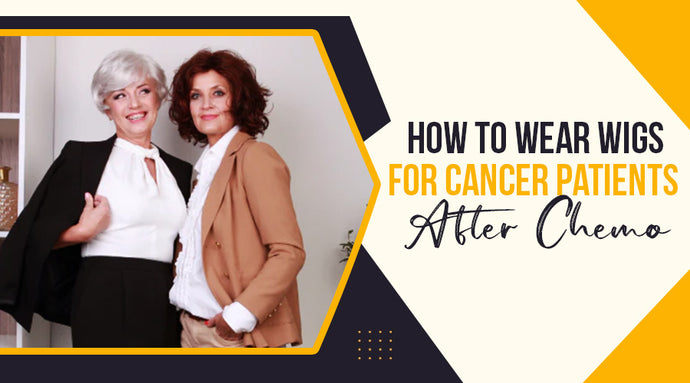 How To Wear Wigs for Cancer Patients After Chemo?
