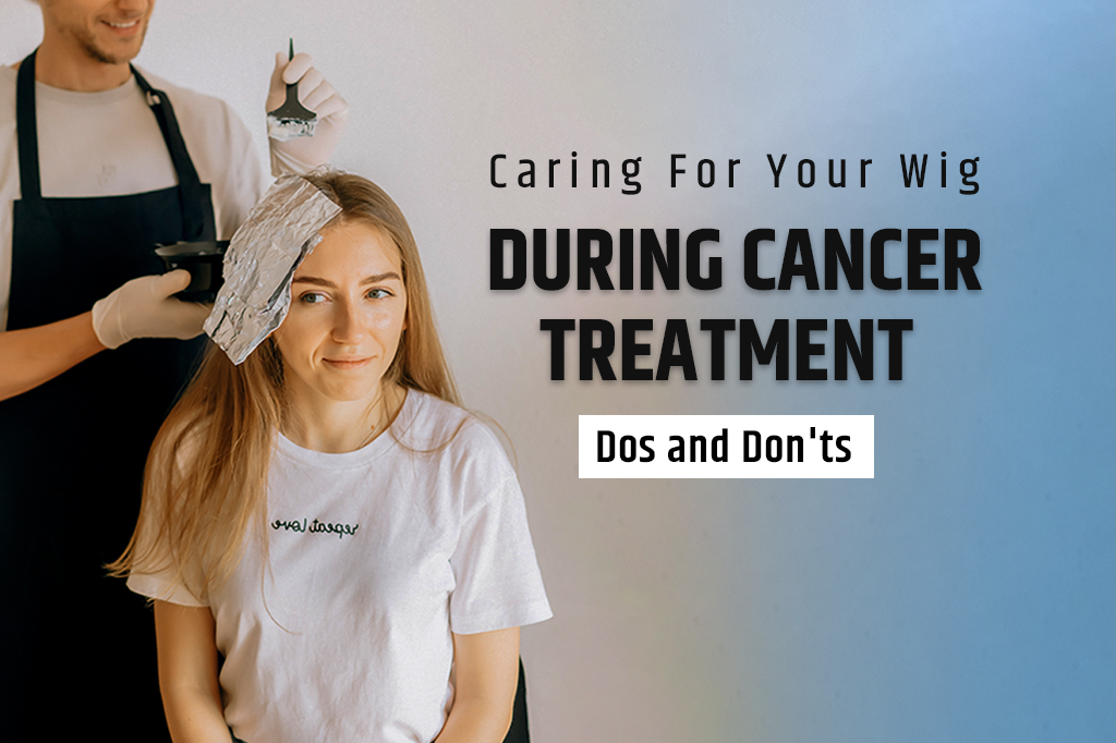 Caring for Your Wig During Cancer Treatment: Dos and Don'ts