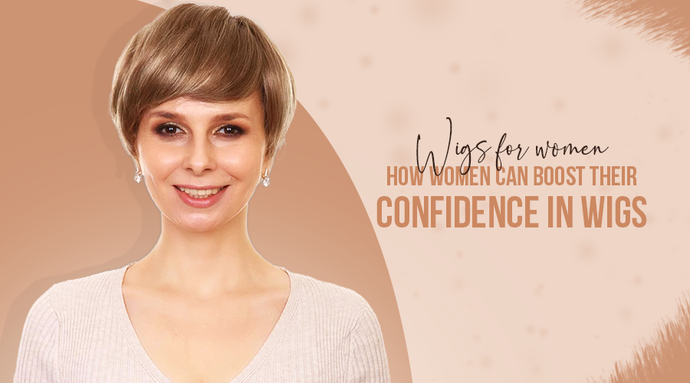 Wigs for Women: How Women Can Boost Their Confidence in Wigs